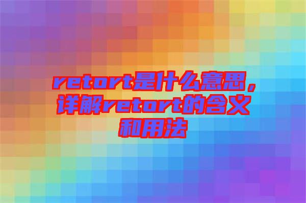 retort是什么意思，詳解retort的含義和用法