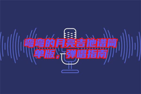 彎彎的月亮吉他譜簡(jiǎn)單版，彈唱指南