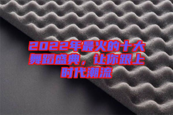 2022年最火的十大舞蹈盛典，讓你跟上時代潮流