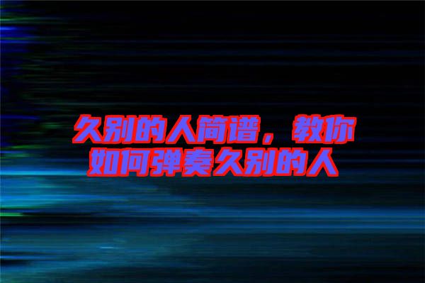 久別的人簡譜，教你如何彈奏久別的人