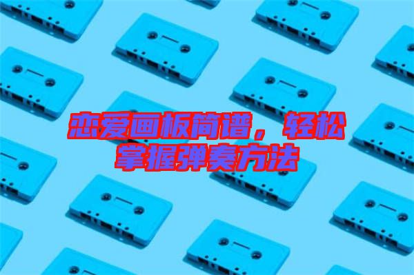 戀愛畫板簡譜，輕松掌握彈奏方法