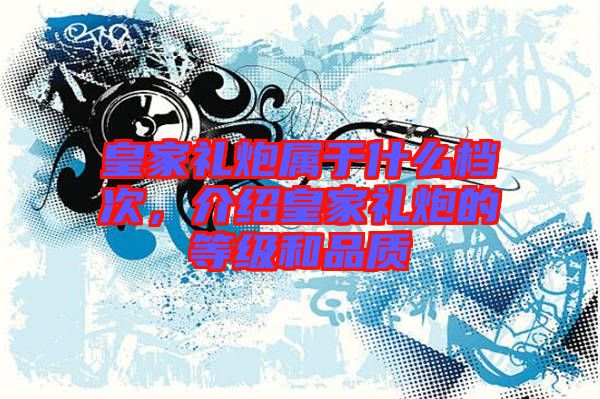 皇家禮炮屬于什么檔次，介紹皇家禮炮的等級(jí)和品質(zhì)