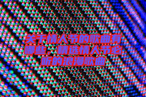關(guān)于情人節(jié)的歌曲有哪些，精選情人節(jié)必聽的浪漫歌曲