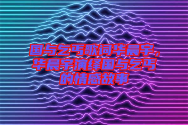 國與乞丐歌詞華晨宇，華晨宇演繹國與乞丐的情感故事