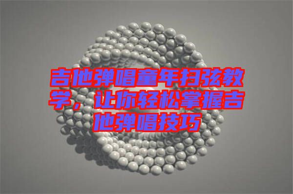 吉他彈唱童年掃弦教學(xué)，讓你輕松掌握吉他彈唱技巧