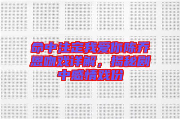 命中注定我愛你陳喬恩吻戲詳解，揭秘劇中感情戲份