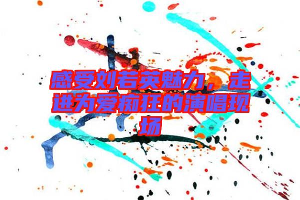 感受劉若英魅力，走進為愛癡狂的演唱現(xiàn)場
