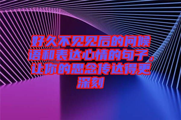 好久不見(jiàn)見(jiàn)后的問(wèn)候語(yǔ)和表達(dá)心情的句子，讓你的思念傳達(dá)得更深刻