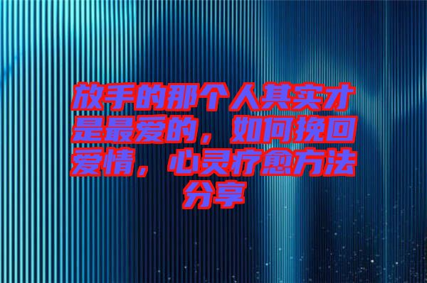 放手的那個人其實才是最愛的，如何挽回愛情，心靈療愈方法分享