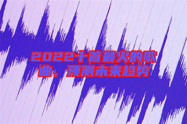 2022十首最火的歌曲，預(yù)測未來趨勢