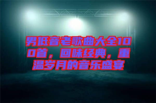 男低音老歌曲大全100首，回味經(jīng)典，重溫歲月的音樂盛宴