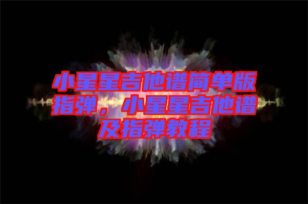 小星星吉他譜簡(jiǎn)單版指彈，小星星吉他譜及指彈教程