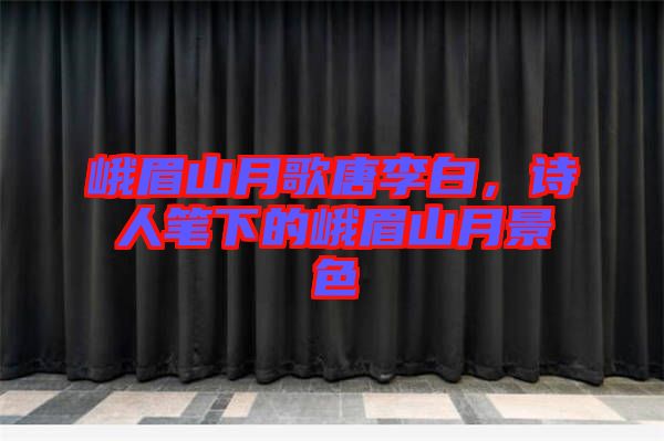 峨眉山月歌唐李白，詩人筆下的峨眉山月景色