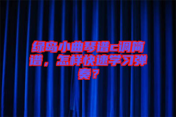 綠島小曲琴譜c調(diào)簡譜，怎樣快速學(xué)習(xí)彈奏？