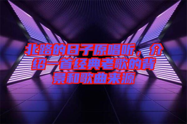 北路的日子原唱聽(tīng)，介紹一首經(jīng)典老歌的背景和歌曲來(lái)源