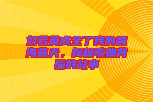 劉若英成全了我的碧海藍(lán)天，揭秘歌曲背后的故事