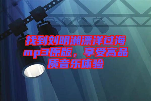 找到劉明湘漂洋過(guò)海mp3原版，享受高品質(zhì)音樂(lè)體驗(yàn)