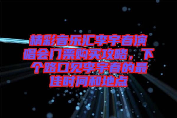 精彩音樂匯李宇春演唱會(huì)門票購(gòu)買攻略，下個(gè)路口見李宇春的最佳時(shí)間和地點(diǎn)