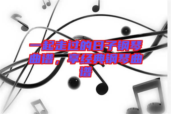 一起走過的日子鋼琴曲譜，享經(jīng)典鋼琴曲譜