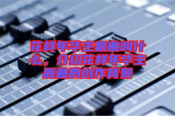 花樣年華主題曲叫什么，介紹花樣年華主題曲的創(chuàng)作背景