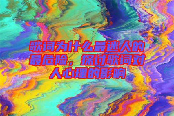 歌詞為什么最迷人的最危險(xiǎn)，探討歌詞對(duì)人心理的影響
