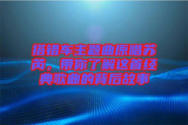 搭錯車主題曲原唱蘇芮，帶你了解這首經(jīng)典歌曲的背后故事