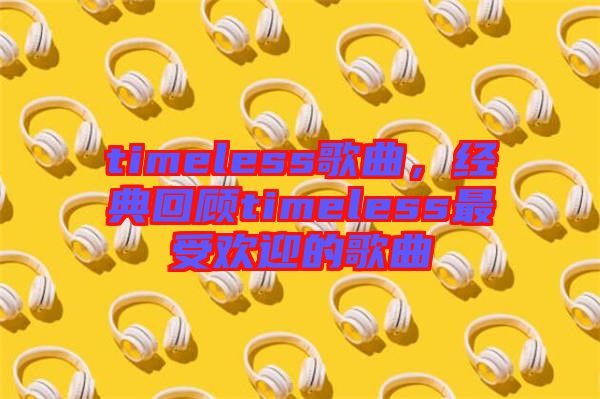timeless歌曲，經(jīng)典回顧timeless最受歡迎的歌曲