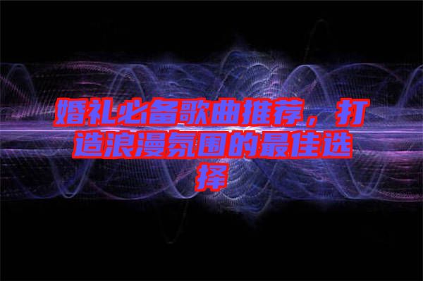 婚禮必備歌曲推薦，打造浪漫氛圍的最佳選擇