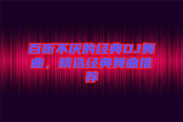 百聽不厭的經(jīng)典DJ舞曲，精選經(jīng)典舞曲推薦