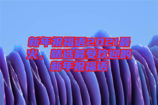 新年祝福語2021最火，精選最受歡迎的新年祝福語