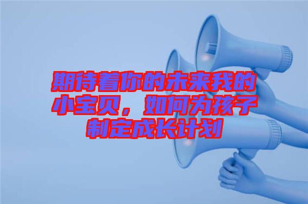 期待著你的未來我的小寶貝，如何為孩子制定成長計劃