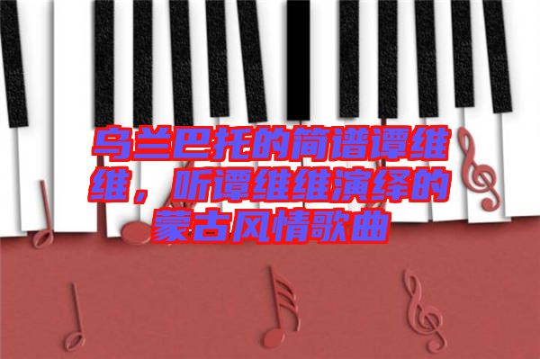 烏蘭巴托的簡譜譚維維，聽譚維維演繹的蒙古風(fēng)情歌曲