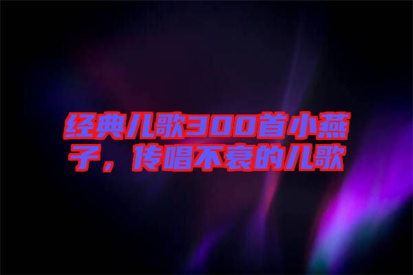 經(jīng)典兒歌300首小燕子，傳唱不衰的兒歌