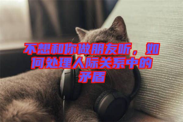 不想和你做朋友聽(tīng)，如何處理人際關(guān)系中的矛盾