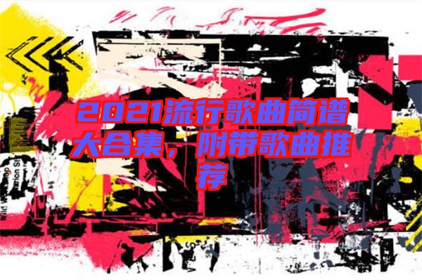 2021流行歌曲簡譜大合集，附帶歌曲推薦