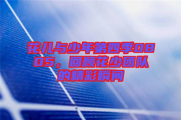 花兒與少年第四季0805，回顧花少團(tuán)隊(duì)的精彩瞬間