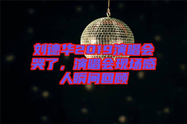 劉德華2019演唱會(huì)哭了，演唱會(huì)現(xiàn)場感人瞬間回顧