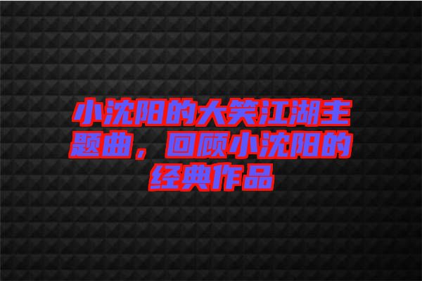 小沈陽(yáng)的大笑江湖主題曲，回顧小沈陽(yáng)的經(jīng)典作品