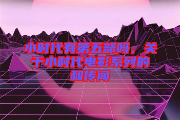 小時代有第五部嗎，關(guān)于小時代電影系列的和傳聞