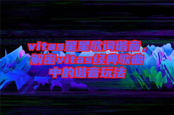 vitas星星歌詞諧音，解密vitas經(jīng)典歌曲中的諧音玩法