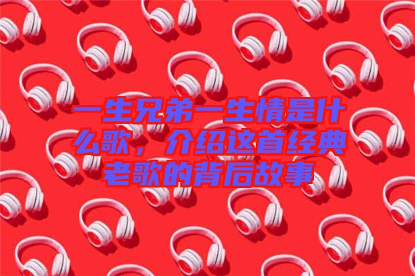 一生兄弟一生情是什么歌，介紹這首經(jīng)典老歌的背后故事