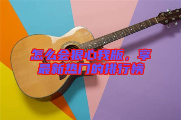 怎么會狠心我版，享最新熱門的排行榜