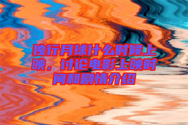 獨(dú)行月球什么時(shí)候上映，討論電影上映時(shí)間和劇情介紹