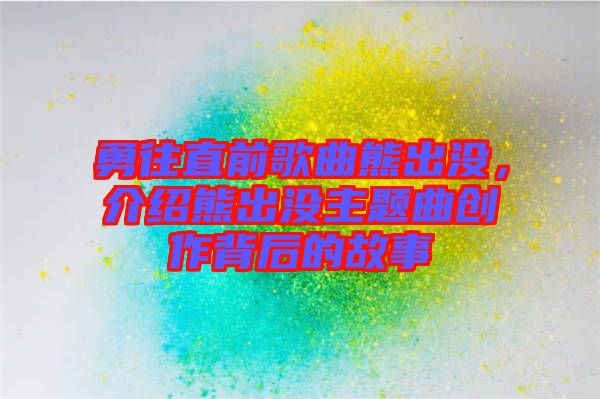 勇往直前歌曲熊出沒，介紹熊出沒主題曲創(chuàng)作背后的故事