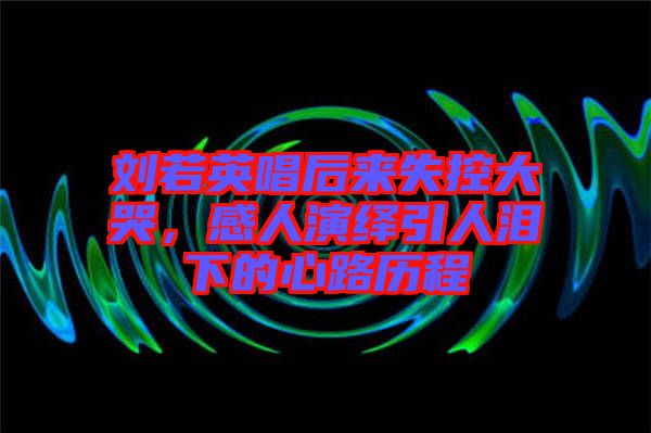 劉若英唱后來(lái)失控大哭，感人演繹引人淚下的心路歷程
