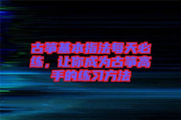 古箏基本指法每天必練，讓你成為古箏高手的練習方法