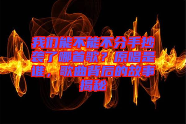 我們能不能不分手抄襲了哪首歌？原唱是誰，歌曲背后的故事揭秘