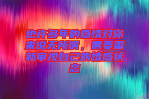 也許多年的感情對你來說無所謂，需要重新審視自己的情感狀態(tài)