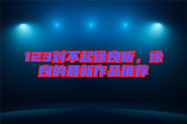 123對(duì)不起徐良聽，徐良的最新作品推薦