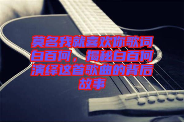 莫名我就喜歡你歌詞白百何，揭秘白百何演繹這首歌曲的背后故事